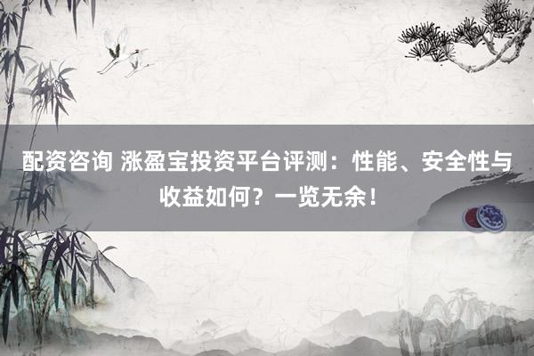 配资咨询 涨盈宝投资平台评测：性能、安全性与收益如何？一览无余！