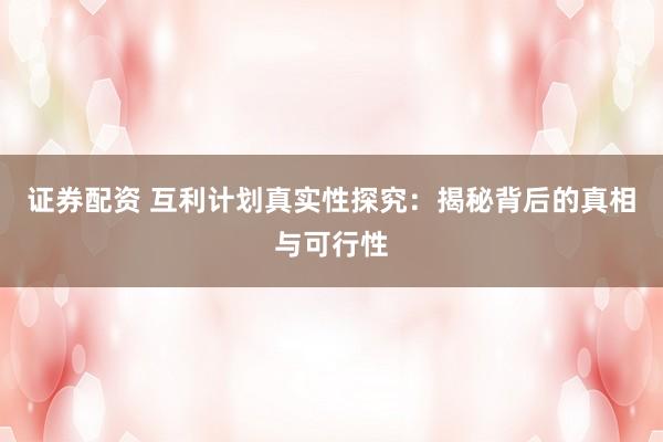 证券配资 互利计划真实性探究：揭秘背后的真相与可行性