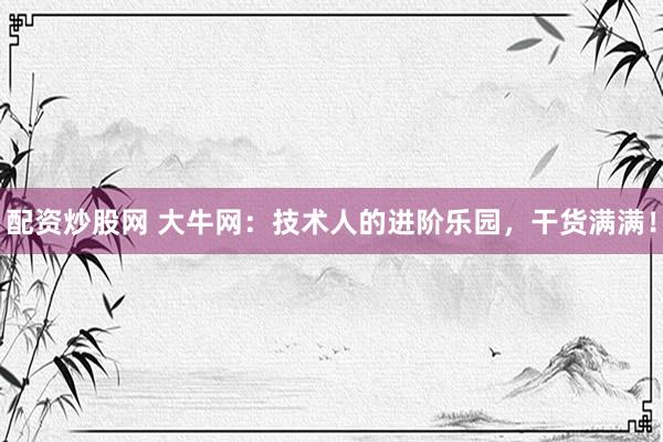 配资炒股网 大牛网:技术人的进阶乐园,干货满满!