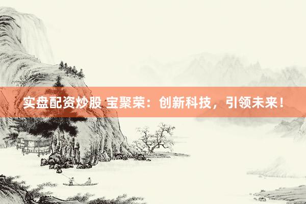 实盘配资炒股 宝聚荣：创新科技，引领未来！