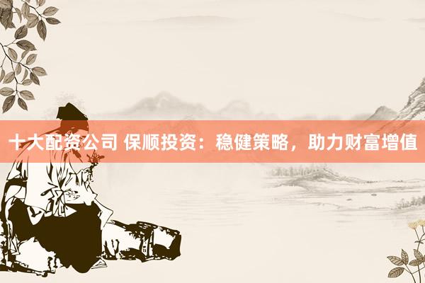十大配资公司 保顺投资：稳健策略，助力财富增值