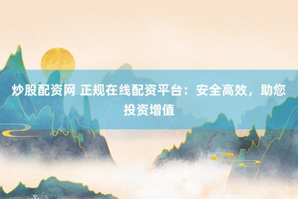 炒股配资网 正规在线配资平台：安全高效，助您投资增值