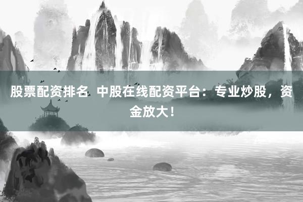 股票配资排名  中股在线配资平台：专业炒股，资金放大！