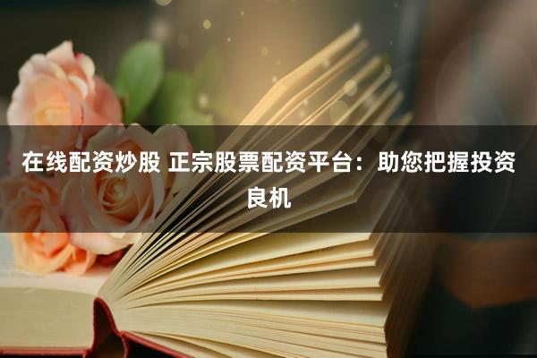 在线配资炒股 正宗股票配资平台：助您把握投资良机