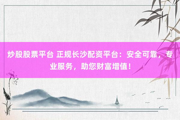 炒股股票平台 正规长沙配资平台：安全可靠，专业服务，助您财富增值！