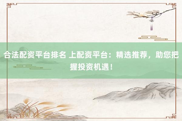 合法配资平台排名 上配资平台：精选推荐，助您把握投资机遇！