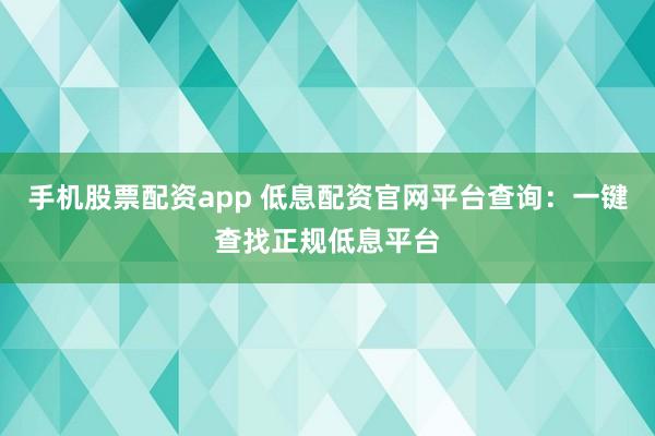 手机股票配资app 低息配资官网平台查询：一键查找正规低息平台