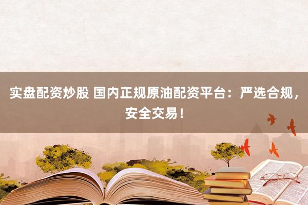 实盘配资炒股 国内正规原油配资平台：严选合规，安全交易！