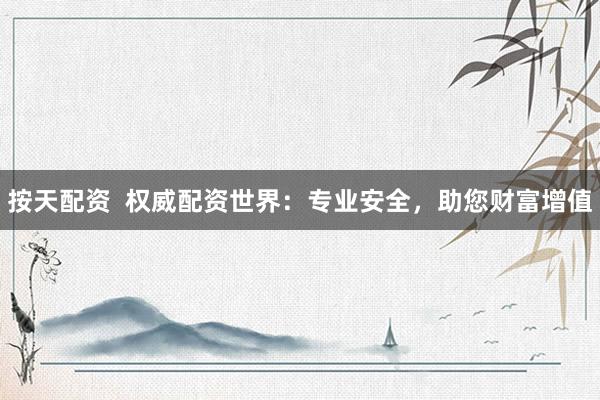 按天配资  权威配资世界：专业安全，助您财富增值