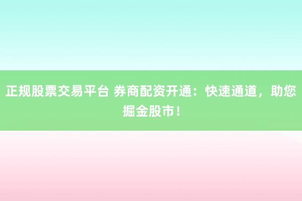 正规股票交易平台 券商配资开通：快速通道，助您掘金股市！
