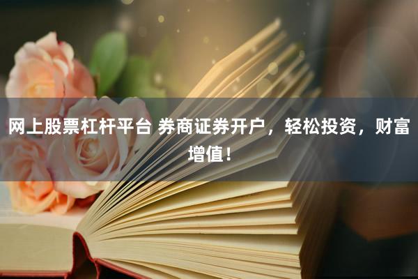 网上股票杠杆平台 券商证券开户，轻松投资，财富增值！