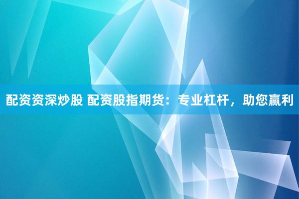 配资资深炒股 配资股指期货：专业杠杆，助您赢利