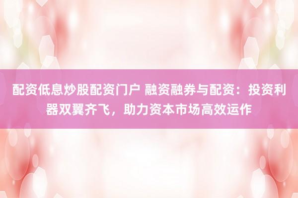 配资低息炒股配资门户 融资融券与配资：投资利器双翼齐飞，助力资本市场高效运作