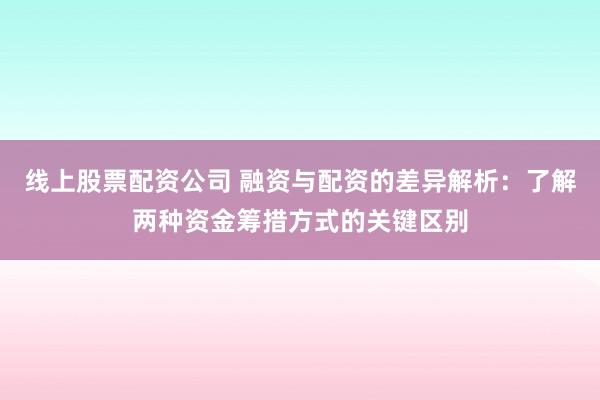 线上股票配资公司 融资与配资的差异解析：了解两种资金筹措方式的关键区别