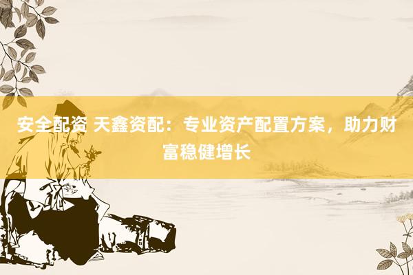 安全配资 天鑫资配：专业资产配置方案，助力财富稳健增长