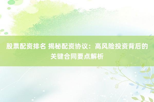 股票配资排名 揭秘配资协议：高风险投资背后的关键合同要点解析