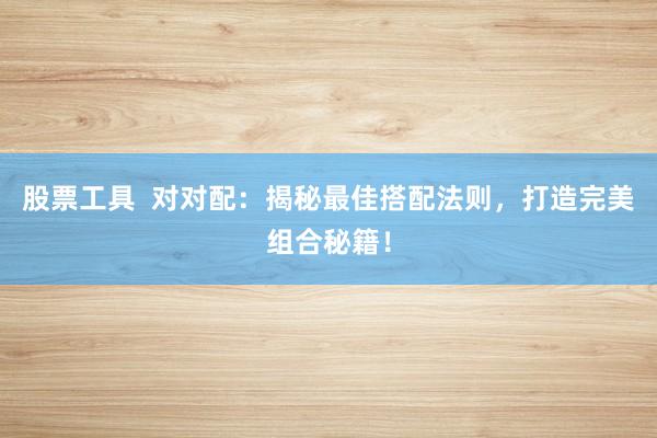 股票工具  对对配：揭秘最佳搭配法则，打造完美组合秘籍！