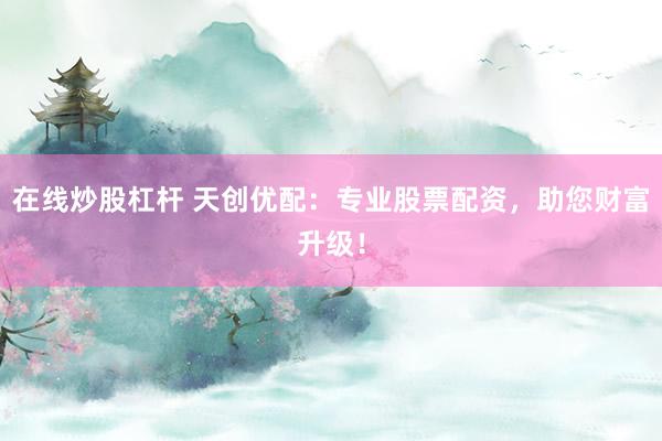 在线炒股杠杆 天创优配：专业股票配资，助您财富升级！