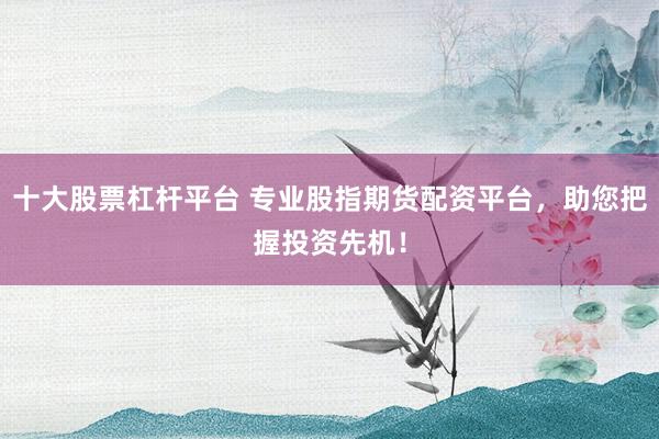 十大股票杠杆平台 专业股指期货配资平台,助您把握投资先机!