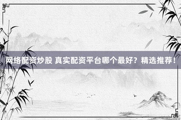 网络配资炒股 真实配资平台哪个最好？精选推荐！