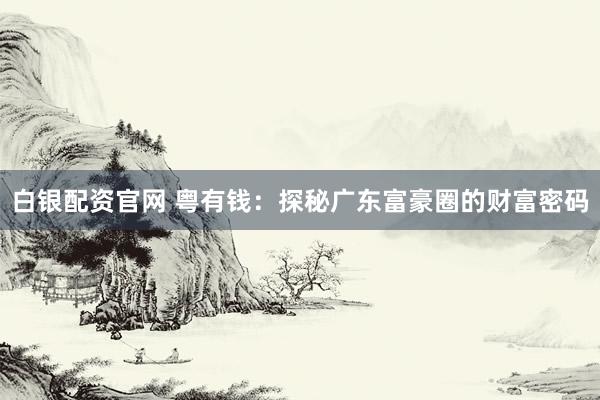 白银配资官网 粤有钱：探秘广东富豪圈的财富密码