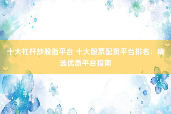 十大杠杆炒股指平台 十大股票配资平台排名：精选优质平台指南