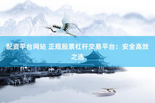 配资平台网站 正规股票杠杆交易平台：安全高效之选