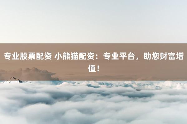 专业股票配资 小熊猫配资：专业平台，助您财富增值！