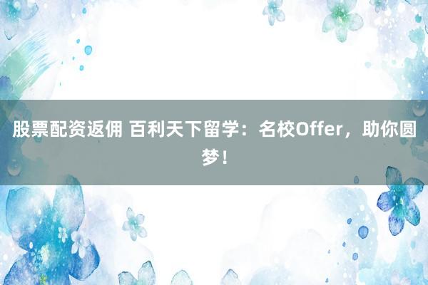 股票配资返佣 百利天下留学：名校Offer，助你圆梦！