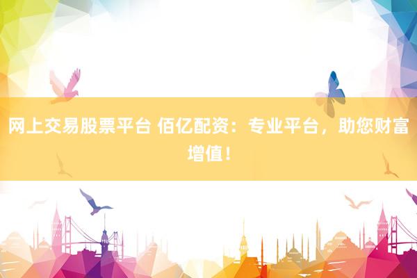 网上交易股票平台 佰亿配资：专业平台，助您财富增值！
