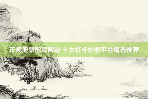 正规股票配资网站 十大杠杆炒股平台精选推荐