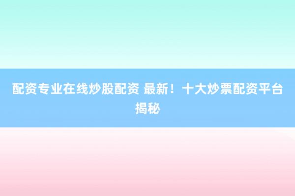 配资专业在线炒股配资 最新！十大炒票配资平台揭秘