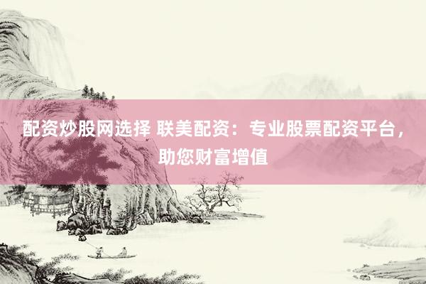 配资炒股网选择 联美配资：专业股票配资平台，助您财富增值