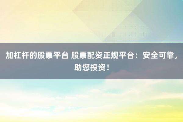加杠杆的股票平台 股票配资正规平台：安全可靠，助您投资！