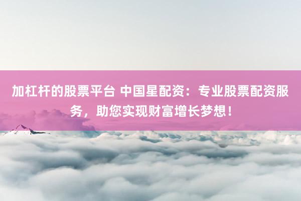 加杠杆的股票平台 中国星配资：专业股票配资服务，助您实现财富增长梦想！