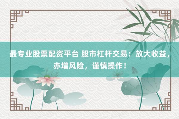 最专业股票配资平台 股市杠杆交易：放大收益，亦增风险，谨慎操作！