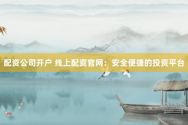 配资公司开户 线上配资官网:安全便捷的投资平台