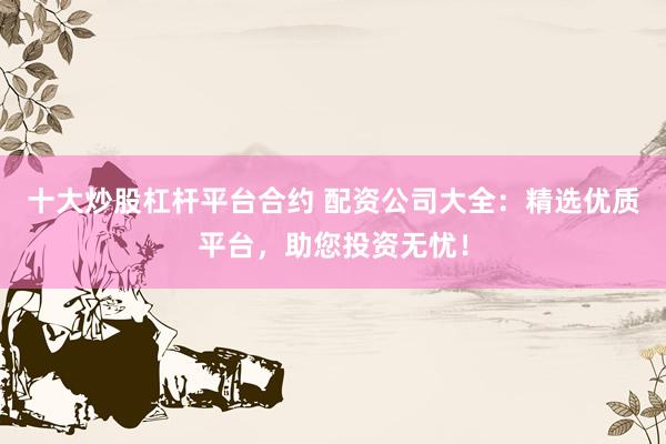 十大炒股杠杆平台合约 配资公司大全：精选优质平台，助您投资无忧！
