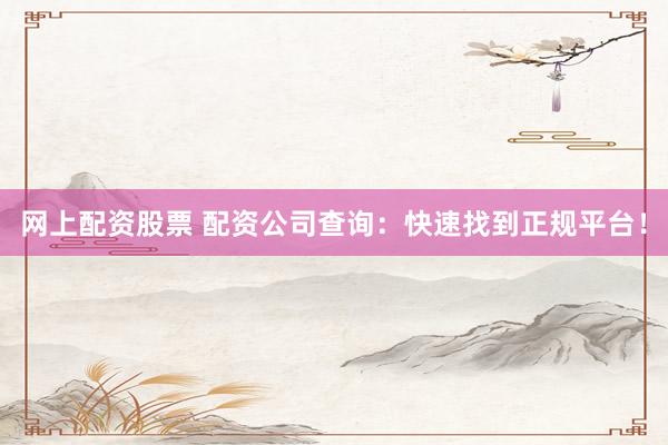 网上配资股票 配资公司查询:快速找到正规平台!