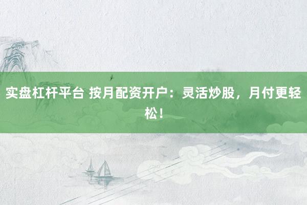 实盘杠杆平台 按月配资开户：灵活炒股，月付更轻松！
