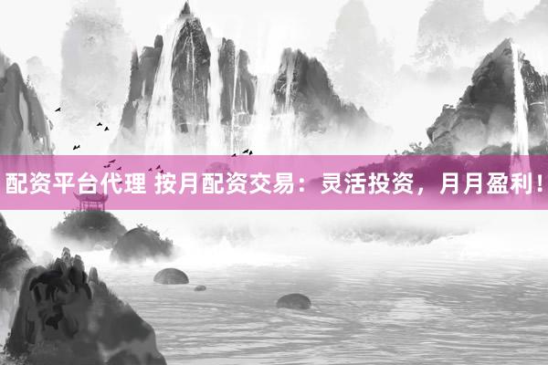 配资平台代理 按月配资交易:灵活投资,月月盈利!