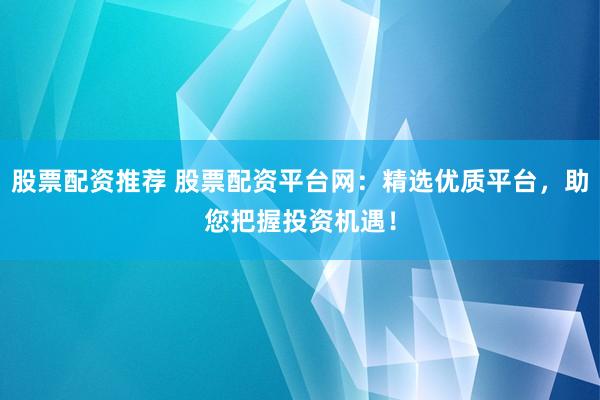 股票配资推荐 股票配资平台网：精选优质平台，助您把握投资机遇！