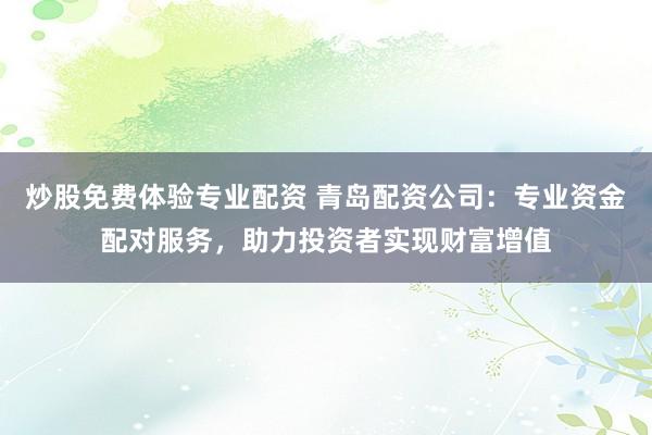 炒股免费体验专业配资 青岛配资公司:专业资金配对服务,助力投资者实现财富增值