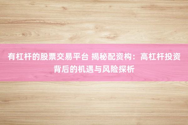 有杠杆的股票交易平台 揭秘配资构:高杠杆投资背后的机遇与风险探析