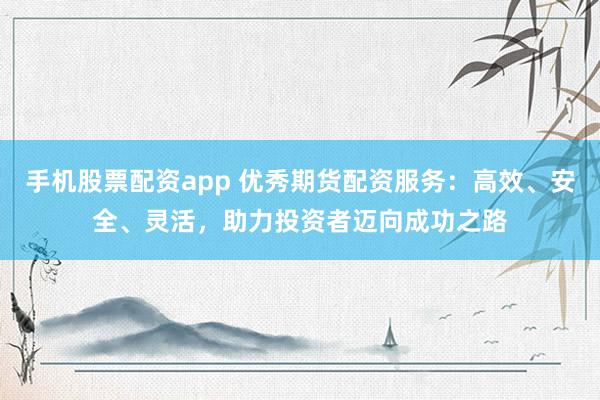 手机股票配资app 优秀期货配资服务:高效、安全、灵活,助力投资者迈向成功之路