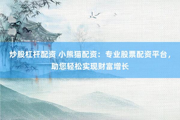 炒股杠杆配资 小熊猫配资：专业股票配资平台，助您轻松实现财富增长