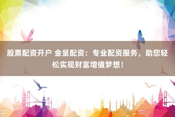 股票配资开户 金呈配资：专业配资服务，助您轻松实现财富增值梦想！