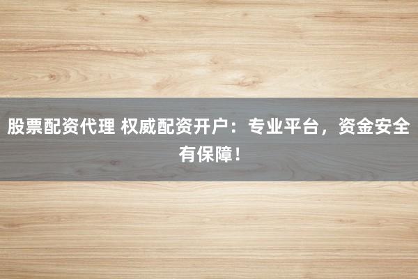 股票配资代理 权威配资开户：专业平台，资金安全有保障！