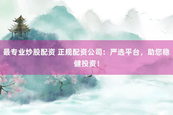 最专业炒股配资 正规配资公司：严选平台，助您稳健投资！