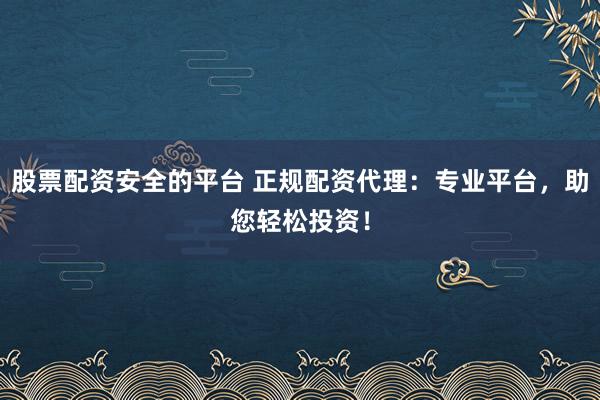股票配资安全的平台 正规配资代理:专业平台,助您轻松投资!